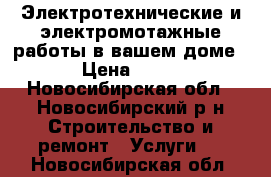 Электротехнические и электромотажные работы в вашем доме, › Цена ­ 500 - Новосибирская обл., Новосибирский р-н Строительство и ремонт » Услуги   . Новосибирская обл.